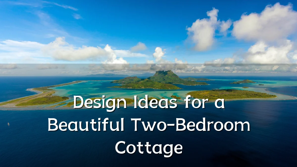 Design Ideas for a Beautiful Two-Bedroom Cottage