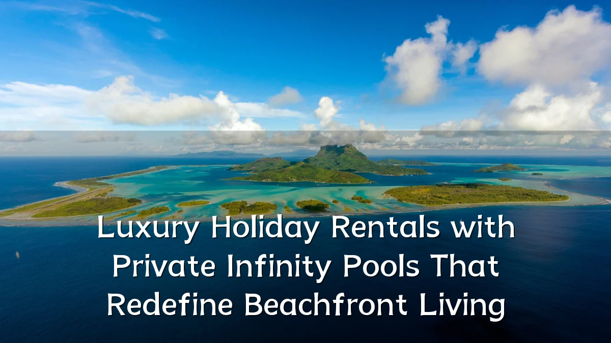 Luxury Holiday Rentals with Private Infinity Pools That Redefine Beachfront Living