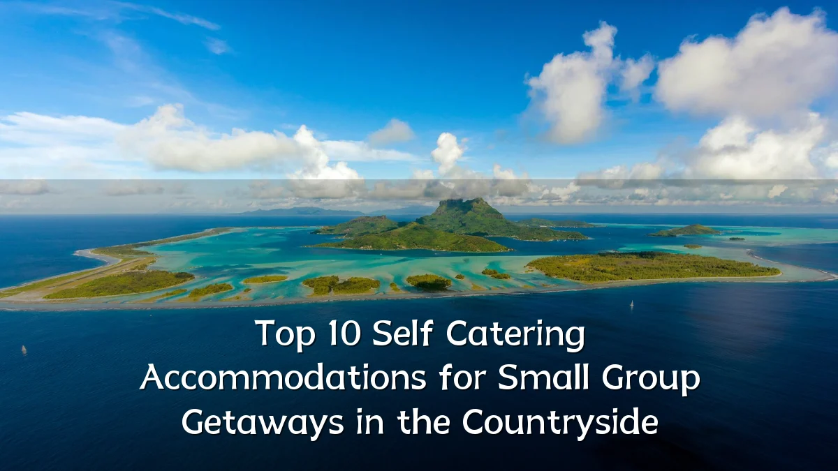 Top 10 Self Catering Accommodations for Small Group Getaways in the Countryside