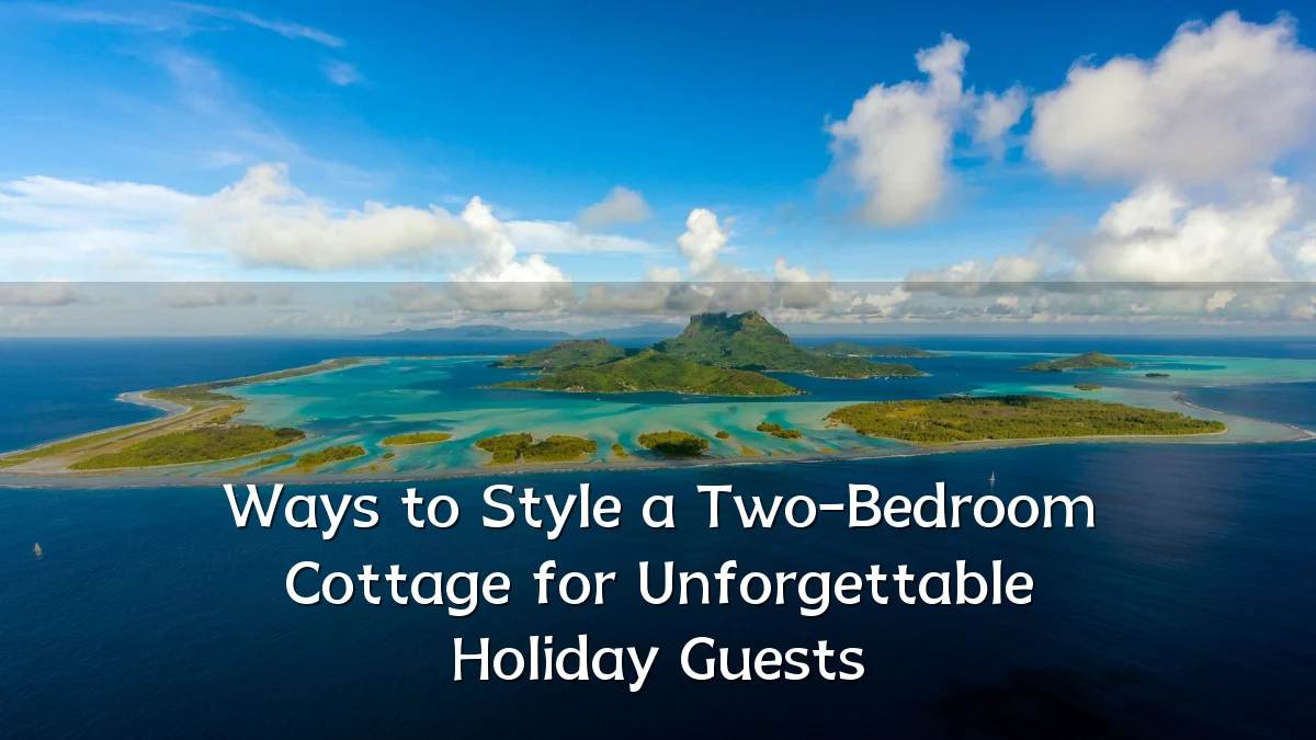 Ways to Style a Two-Bedroom Cottage for Unforgettable Holiday Guests