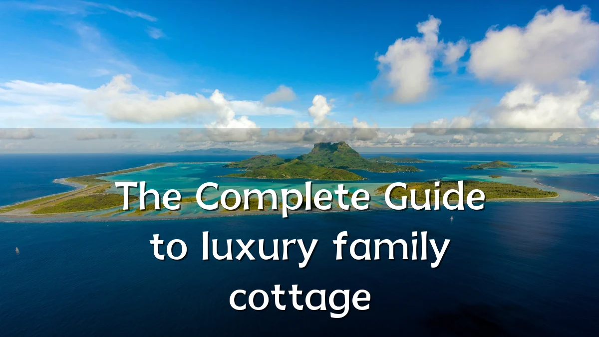 The Complete Guide to luxury family cottage