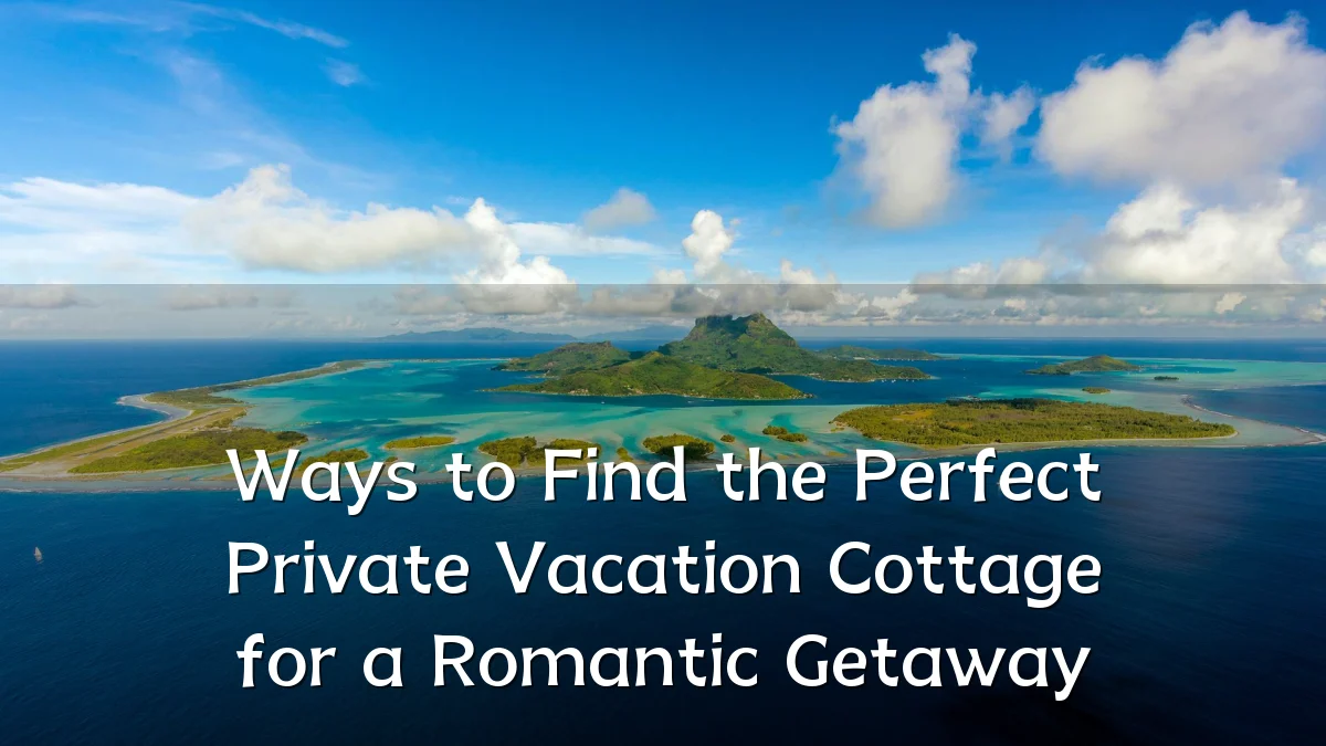 Ways to Find the Perfect Private Vacation Cottage for a Romantic Getaway